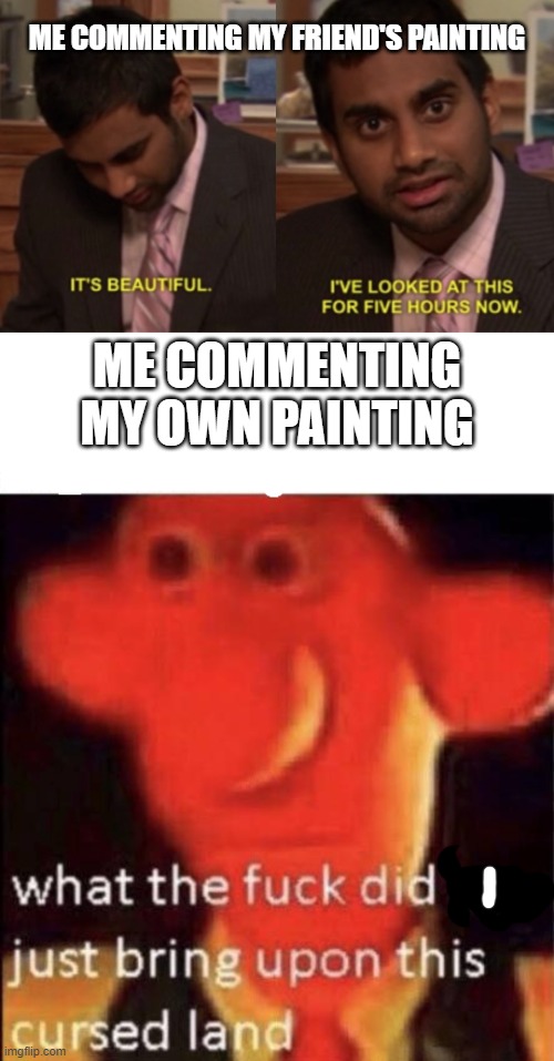 ME COMMENTING MY FRIEND'S PAINTING; ME COMMENTING MY OWN PAINTING | image tagged in i've looked at this for 5 hours now,wallace cursed land | made w/ Imgflip meme maker