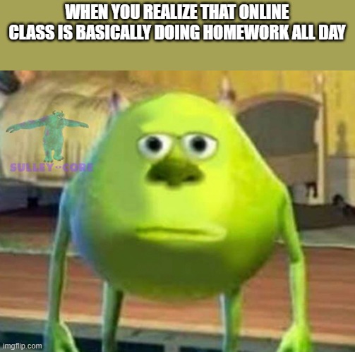 Online class | WHEN YOU REALIZE THAT ONLINE CLASS IS BASICALLY DOING HOMEWORK ALL DAY | image tagged in monsters inc | made w/ Imgflip meme maker