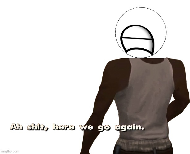 Oh shit here we go again | image tagged in oh shit here we go again | made w/ Imgflip meme maker