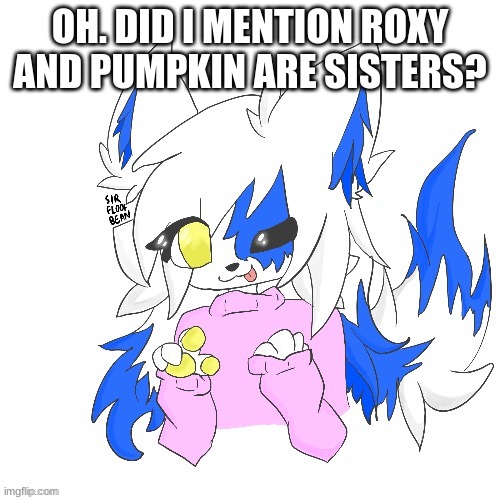 mhm | OH. DID I MENTION ROXY AND PUMPKIN ARE SISTERS? | image tagged in clear foooxo | made w/ Imgflip meme maker
