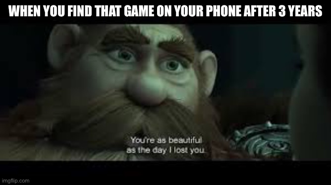 You're as beautiful as the day i lost you | WHEN YOU FIND THAT GAME ON YOUR PHONE AFTER 3 YEARS | image tagged in you're as beautiful as the day i lost you | made w/ Imgflip meme maker
