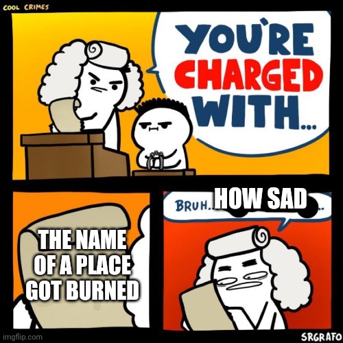 cool crimes | THE NAME OF A PLACE GOT BURNED HOW SAD | image tagged in cool crimes | made w/ Imgflip meme maker