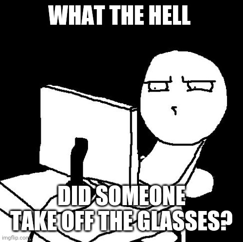 what the hell did I just watch | WHAT THE HELL DID SOMEONE TAKE OFF THE GLASSES? | image tagged in what the hell did i just watch | made w/ Imgflip meme maker