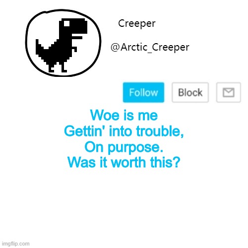 Creeper's announcement thing | Woe is me
Gettin' into trouble,
On purpose.
Was it worth this? | image tagged in creeper's announcement thing | made w/ Imgflip meme maker