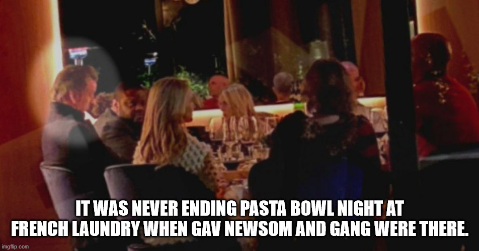 It was Never Ending Pasta Bowl night at French Laundry when Gavin Newsom and gang were there. | IT WAS NEVER ENDING PASTA BOWL NIGHT AT FRENCH LAUNDRY WHEN GAV NEWSOM AND GANG WERE THERE. | image tagged in french laundry,gavin newsom | made w/ Imgflip meme maker