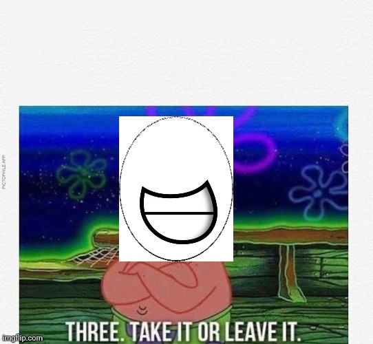 3 take it or leave it | image tagged in 3 take it or leave it | made w/ Imgflip meme maker