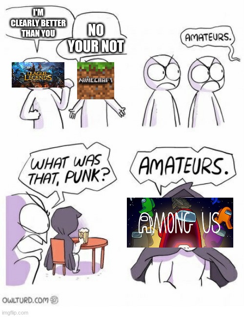 who's the popular one | I'M CLEARLY BETTER THAN YOU; NO YOUR NOT | image tagged in amateurs | made w/ Imgflip meme maker