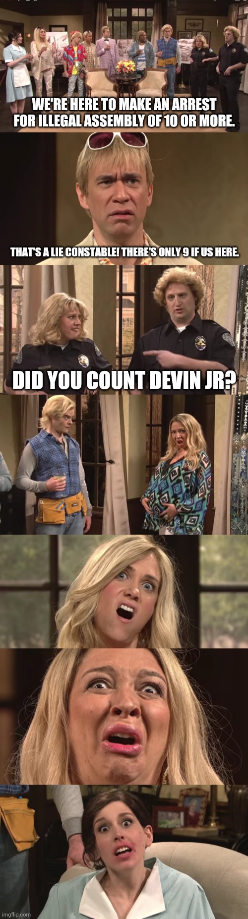 Devin Jr | WE'RE HERE TO MAKE AN ARREST FOR ILLEGAL ASSEMBLY OF 10 OR MORE. THAT'S A LIE CONSTABLE! THERE'S ONLY 9 IF US HERE. DID YOU COUNT DEVIN JR? | image tagged in funny memes | made w/ Imgflip meme maker