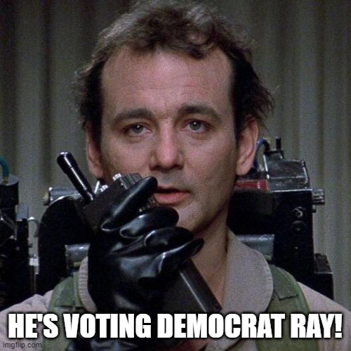 Ghostbusters  | HE'S VOTING DEMOCRAT RAY! | image tagged in ghostbusters | made w/ Imgflip meme maker