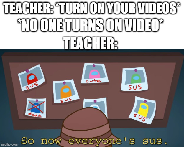 the teacher 5 mins later: *switch off your videos due to low bandwidth* | TEACHER: *TURN ON YOUR VIDEOS*; *NO ONE TURNS ON VIDEO*; TEACHER: | image tagged in so now everyone's sus | made w/ Imgflip meme maker