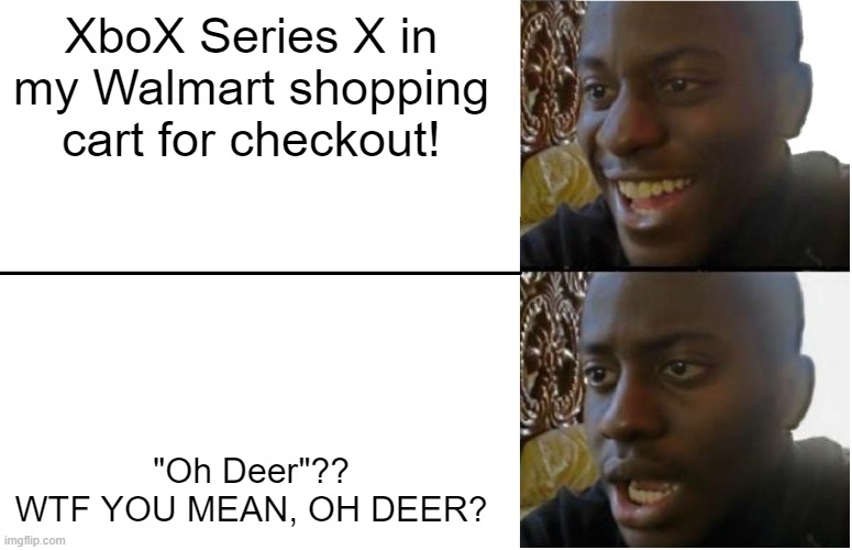 WALMART XBOX SERIES X SALES BE LIKE | XboX Series X in my Walmart shopping cart for checkout! "Oh Deer"??
WTF YOU MEAN, OH DEER? | image tagged in disappointed black guy | made w/ Imgflip meme maker