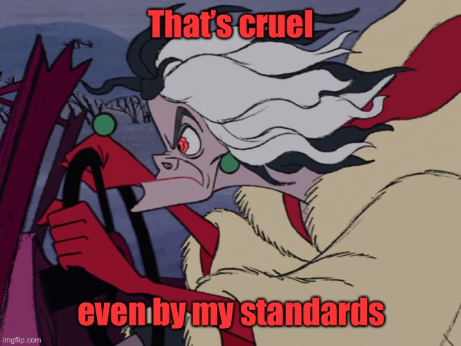 Cruella Driving | That’s cruel even by my standards | image tagged in cruella driving | made w/ Imgflip meme maker