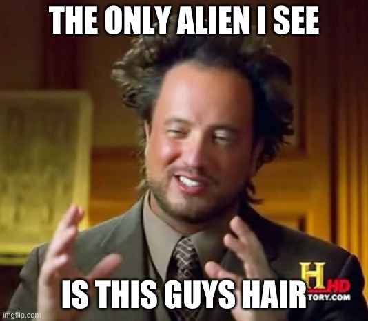 Ancient Aliens Meme | THE ONLY ALIEN I SEE; IS THIS GUYS HAIR | image tagged in memes,ancient aliens | made w/ Imgflip meme maker