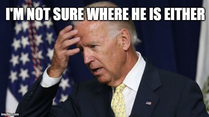 Joe Biden worries | I'M NOT SURE WHERE HE IS EITHER | image tagged in joe biden worries | made w/ Imgflip meme maker