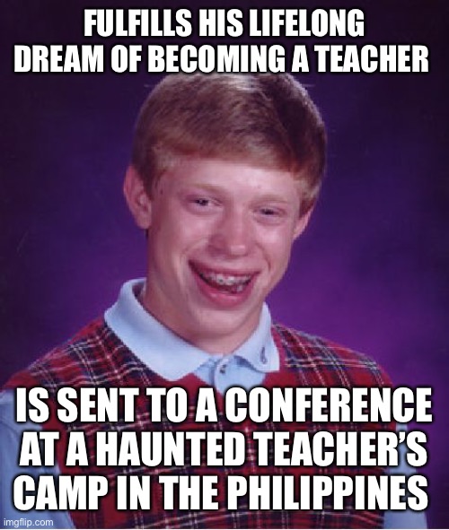 Bad Luck Brian | FULFILLS HIS LIFELONG DREAM OF BECOMING A TEACHER; IS SENT TO A CONFERENCE AT A HAUNTED TEACHER’S CAMP IN THE PHILIPPINES | image tagged in memes,bad luck brian | made w/ Imgflip meme maker