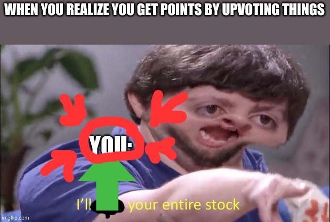 Jon Tron ill take your entire stock | WHEN YOU REALIZE YOU GET POINTS BY UPVOTING THINGS YOU: | image tagged in jon tron ill take your entire stock | made w/ Imgflip meme maker