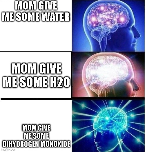 Expanding brain 3 panels | MOM GIVE ME SOME WATER; MOM GIVE ME SOME H2O; MOM GIVE ME SOME DIHYDROGEN MONOXIDE | image tagged in expanding brain 3 panels,funny memes,expanding brain,water,hilarious | made w/ Imgflip meme maker