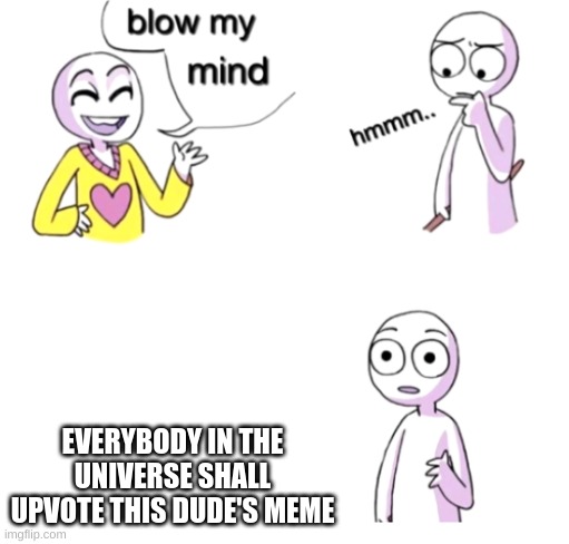 Blow my mind | EVERYBODY IN THE UNIVERSE SHALL UPVOTE THIS DUDE'S MEME | image tagged in blow my mind | made w/ Imgflip meme maker
