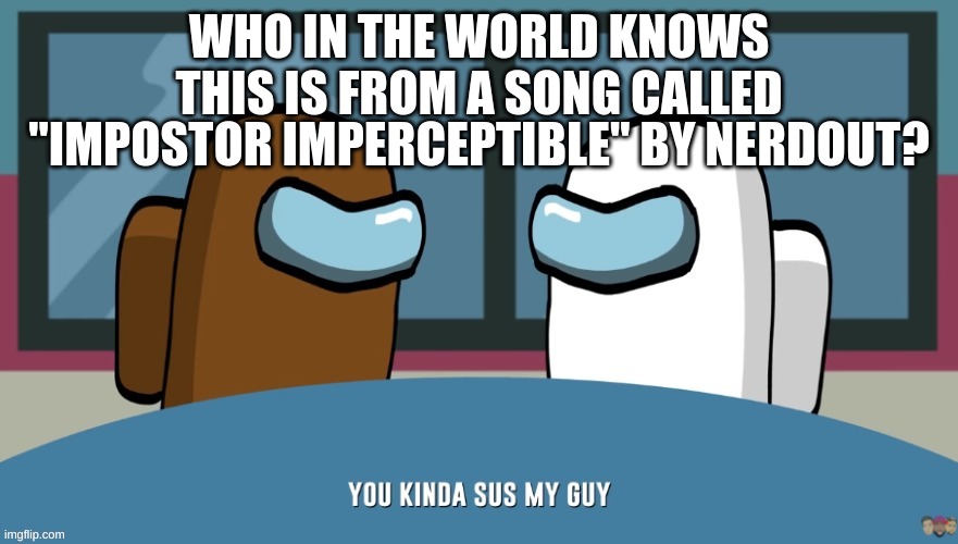 You kinda sus my guy | WHO IN THE WORLD KNOWS THIS IS FROM A SONG CALLED; "IMPOSTOR IMPERCEPTIBLE" BY NERDOUT? | image tagged in you kinda sus my guy | made w/ Imgflip meme maker