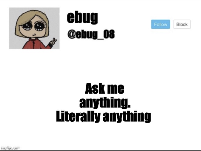 I’m bored, I’ll tell you literally anything | Ask me anything. Literally anything | image tagged in ebug_08 update | made w/ Imgflip meme maker