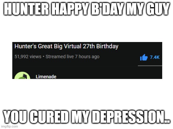 if only i was awake i could have caught up on the livestream.. | HUNTER HAPPY B'DAY MY GUY; YOU CURED MY DEPRESSION.. | image tagged in blank white template | made w/ Imgflip meme maker