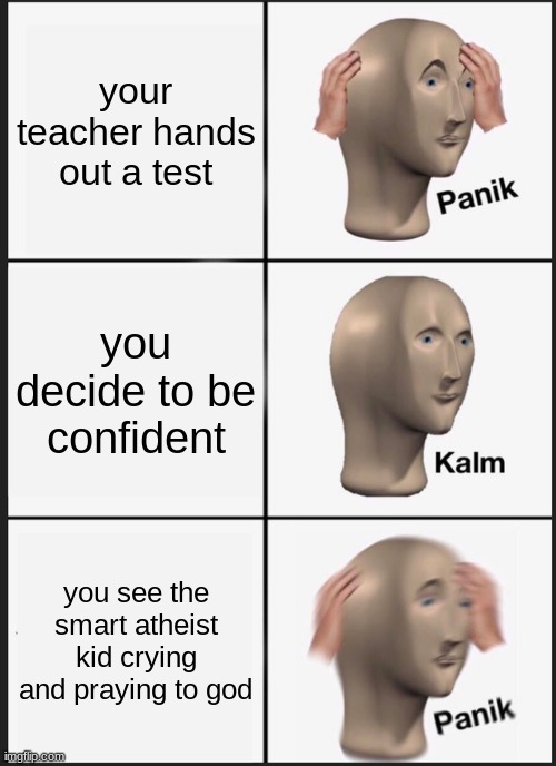 Panik Kalm Panik Meme | your teacher hands out a test; you decide to be confident; you see the smart atheist kid crying and praying to god | image tagged in memes,panik kalm panik | made w/ Imgflip meme maker