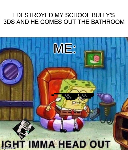 Revenge on bully's be like | I DESTROYED MY SCHOOL BULLY'S 3DS AND HE COMES OUT THE BATHROOM; ME: | image tagged in memes,spongebob ight imma head out | made w/ Imgflip meme maker