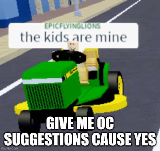 AEUGH | GIVE ME OC SUGGESTIONS CAUSE YES | image tagged in the kids are mine | made w/ Imgflip meme maker