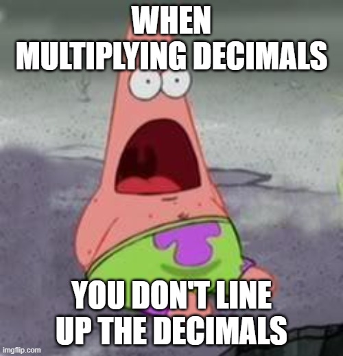 Multiplying decimals | WHEN MULTIPLYING DECIMALS; YOU DON'T LINE UP THE DECIMALS | image tagged in suprised patrick | made w/ Imgflip meme maker