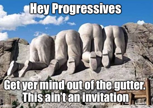 Perverse Dems | Hey Progressives; Get yer mind out of the gutter.  
This ain’t an invitation | image tagged in republican presidents on mt rushmore | made w/ Imgflip meme maker