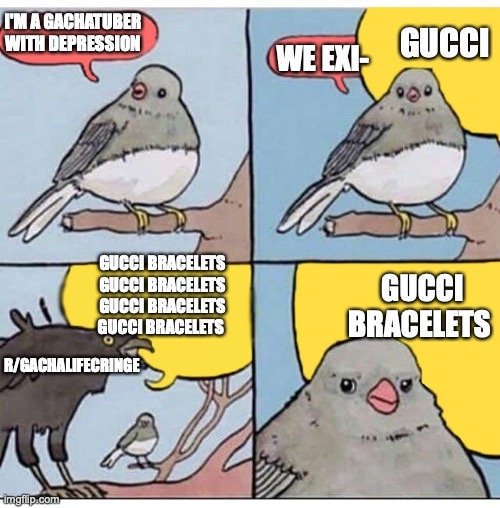 It's true tho | GUCCI; I'M A GACHATUBER WITH DEPRESSION; WE EXI-; GUCCI BRACELETS GUCCI BRACELETS GUCCI BRACELETS GUCCI BRACELETS; GUCCI BRACELETS; R/GACHALIFECRINGE | image tagged in annoyed bird | made w/ Imgflip meme maker