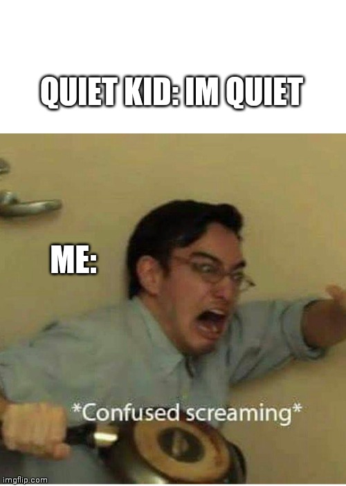 confused screaming | QUIET KID: IM QUIET; ME: | image tagged in confused screaming | made w/ Imgflip meme maker
