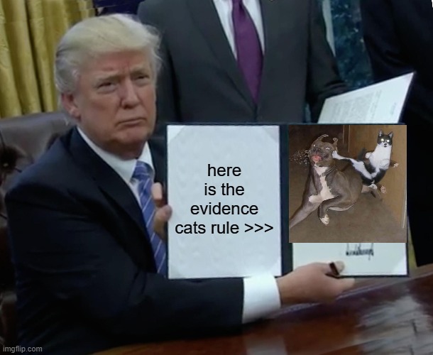 Trump Bill Signing Meme | here is the evidence cats rule >>> | image tagged in memes,trump bill signing,cats | made w/ Imgflip meme maker