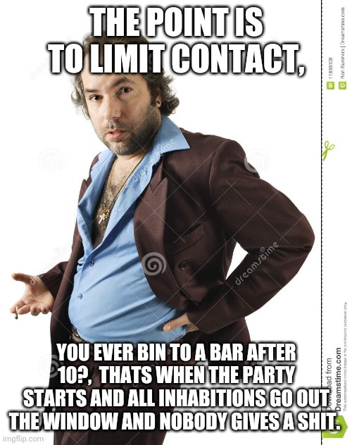 THE POINT IS TO LIMIT CONTACT, YOU EVER BIN TO A BAR AFTER 10?,  THATS WHEN THE PARTY STARTS AND ALL INHABITIONS GO OUT THE WINDOW AND NOBOD | made w/ Imgflip meme maker