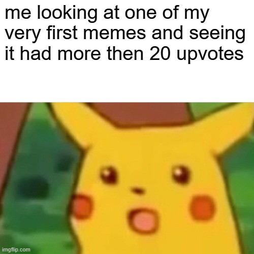 it really did | me looking at one of my very first memes and seeing it had more then 20 upvotes | image tagged in memes,surprised pikachu | made w/ Imgflip meme maker