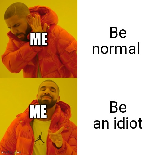 Drake Hotline Bling | Be normal; ME; Be an idiot; ME | image tagged in memes,drake hotline bling | made w/ Imgflip meme maker