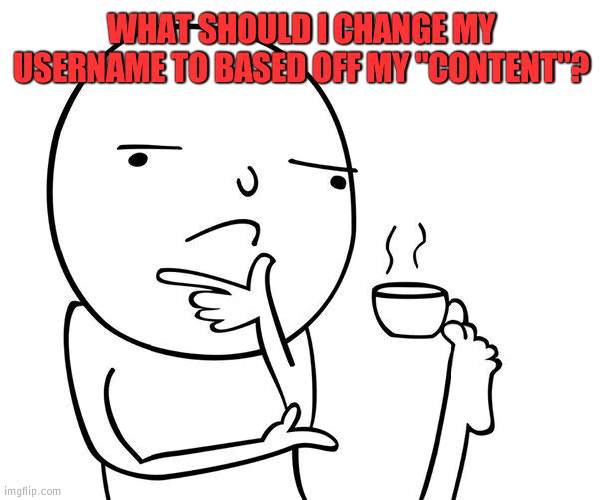 hmmm | WHAT SHOULD I CHANGE MY USERNAME TO BASED OFF MY "CONTENT"? | image tagged in hmmm | made w/ Imgflip meme maker