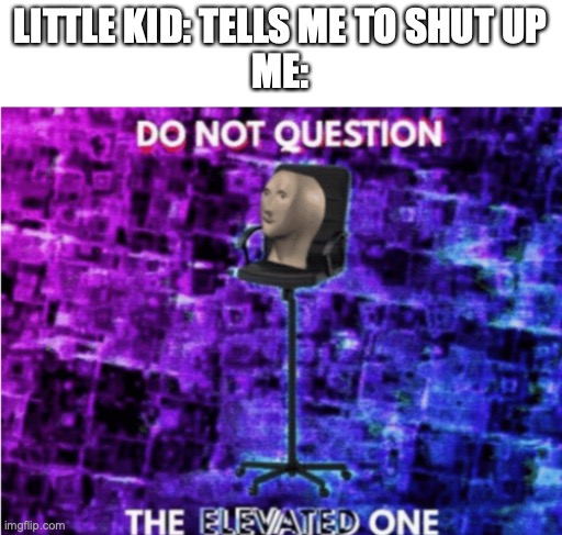 Do not question the elevated one | LITTLE KID: TELLS ME TO SHUT UP
ME: | image tagged in do not question the elevated one | made w/ Imgflip meme maker