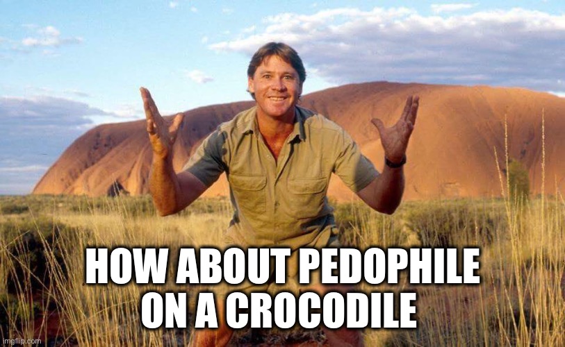 Steve Irwin Crocodile Hunter  | HOW ABOUT PEDOPHILE
ON A CROCODILE | image tagged in steve irwin crocodile hunter | made w/ Imgflip meme maker