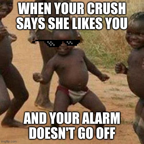 Third World Success Kid Meme | WHEN YOUR CRUSH SAYS SHE LIKES YOU; AND YOUR ALARM DOESN'T GO OFF | image tagged in memes,third world success kid | made w/ Imgflip meme maker