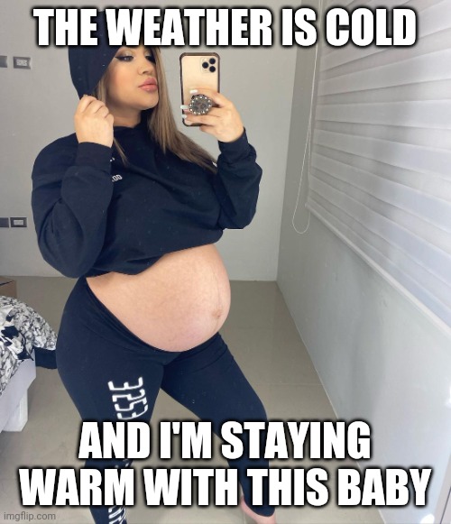 When it's cold outdoors, stay warm indoors... | THE WEATHER IS COLD; AND I'M STAYING WARM WITH THIS BABY | image tagged in pregnant,warm,cold weather,baby | made w/ Imgflip meme maker