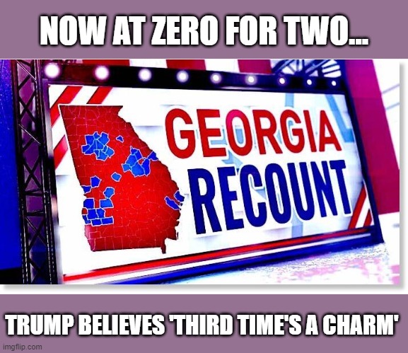 Trump's counting on 3rd time lucky in Georgia | NOW AT ZERO FOR TWO... TRUMP BELIEVES 'THIRD TIME'S A CHARM' | image tagged in trump,election 2020,voter fraud,delusional,loser | made w/ Imgflip meme maker