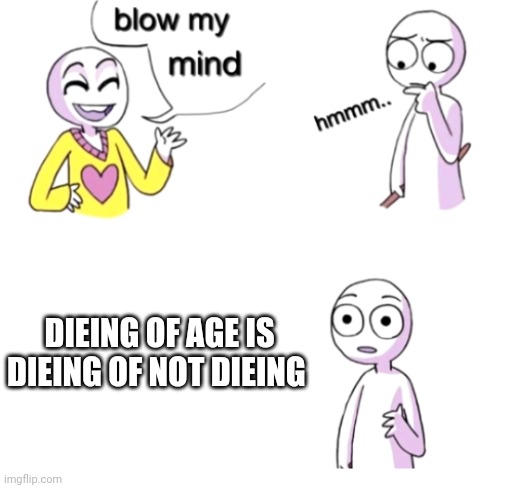 It's true | DIEING OF AGE IS DIEING OF NOT DIEING | image tagged in blow my mind | made w/ Imgflip meme maker