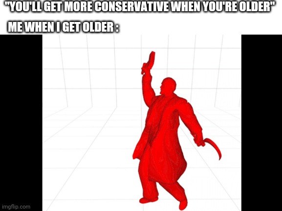 Lenin spreading the communism ☭ | "YOU'LL GET MORE CONSERVATIVE WHEN YOU'RE OLDER"; ME WHEN I GET OLDER : | image tagged in lenin,communism | made w/ Imgflip meme maker