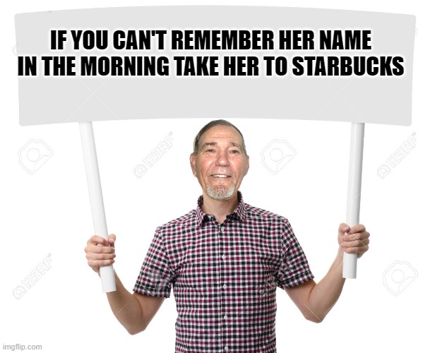 IF YOU CAN'T REMEMBER HER NAME IN THE MORNING TAKE HER TO STARBUCKS | made w/ Imgflip meme maker