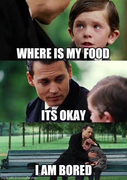 Finding Neverland Meme | WHERE IS MY FOOD; ITS OKAY; I AM BORED | image tagged in memes,finding neverland | made w/ Imgflip meme maker