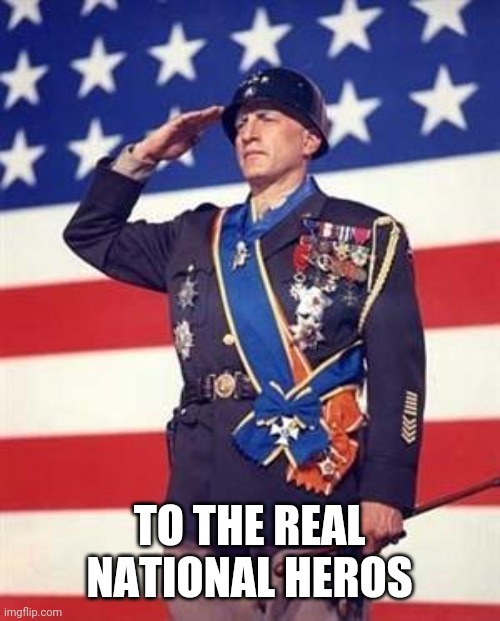 Patton Salutes You | TO THE REAL NATIONAL HEROS | image tagged in patton salutes you | made w/ Imgflip meme maker