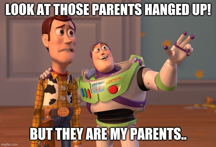 too harsh? | LOOK AT THOSE PARENTS HANGED UP! BUT THEY ARE MY PARENTS.. | image tagged in memes,x x everywhere | made w/ Imgflip meme maker