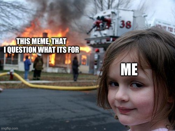 Disaster Girl Meme | THIS MEME, THAT I QUESTION WHAT ITS FOR ME | image tagged in memes,disaster girl | made w/ Imgflip meme maker