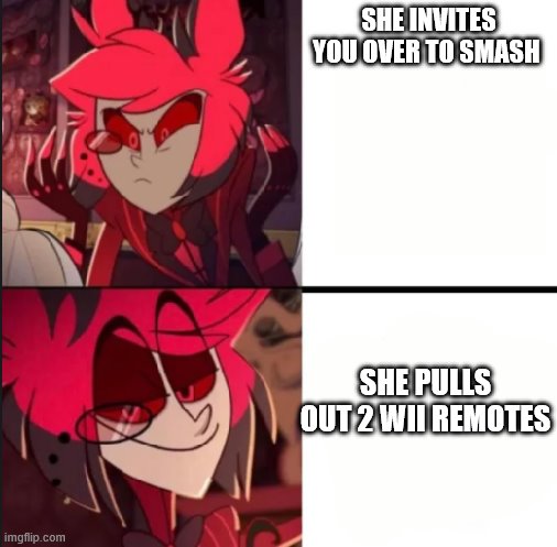 Alastor drake format | SHE INVITES YOU OVER TO SMASH; SHE PULLS OUT 2 WII REMOTES | image tagged in alastor drake format | made w/ Imgflip meme maker